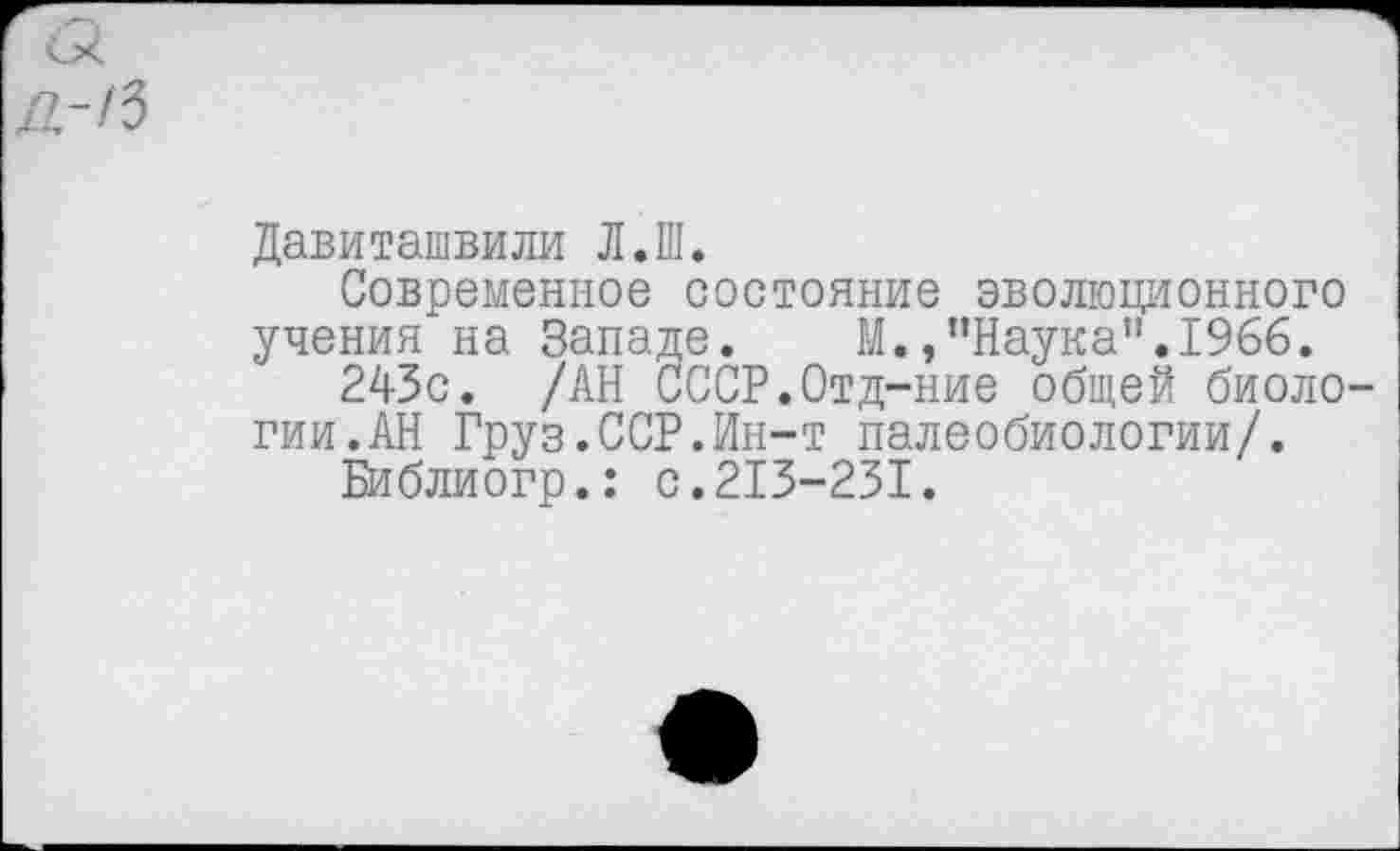 ﻿Давиташвили Л.Ш.
Современное состояние эволюционного учения на Западе.	М.э"Наука”.1966.
243с. /АН СССР.Отд-ние общей биоло гии.АН Груз.ССР.Ин-т палеобиологии/.
Библиогр.: с.213-231.